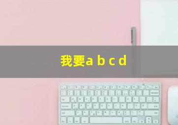 我要a b c d